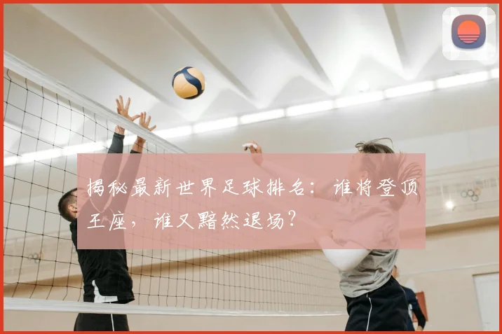 揭秘最新世界足球排名:谁将登顶王座,谁又黯然退场?