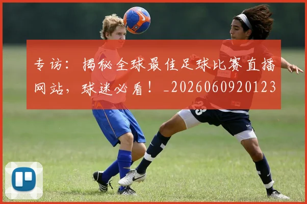 专访：揭秘全球最佳足球比赛直播网站，球迷必看！_20260609201235