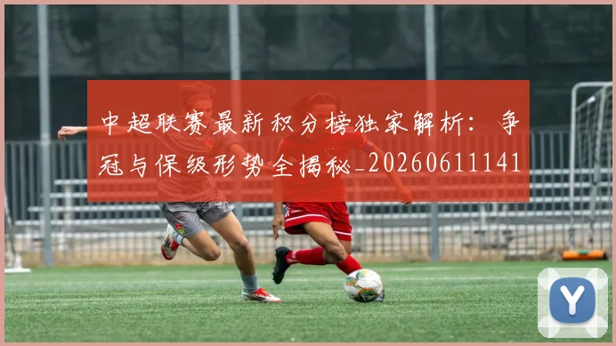 中超联赛最新积分榜独家解析:争冠与保级形势全揭秘_20260611141625
