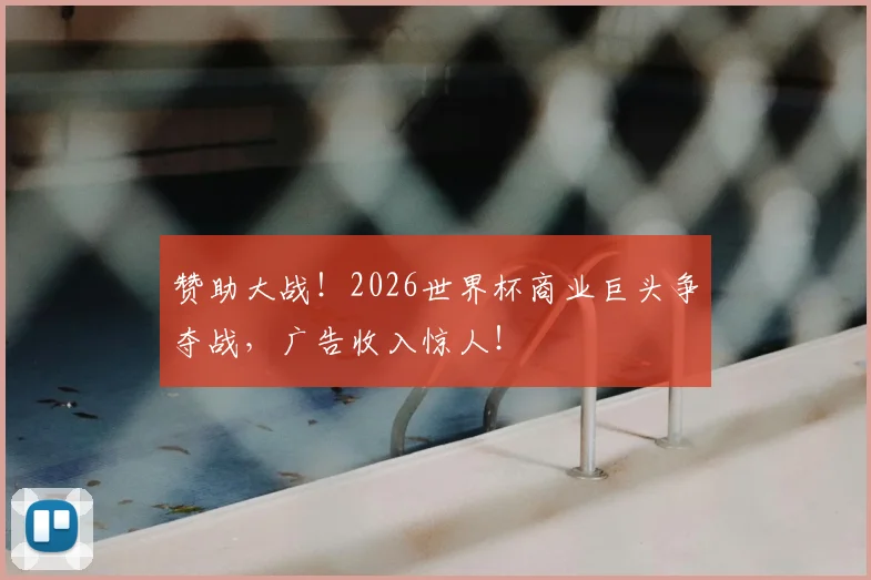 赞助大战!2026世界杯商业巨头争夺战,广告收入惊人!