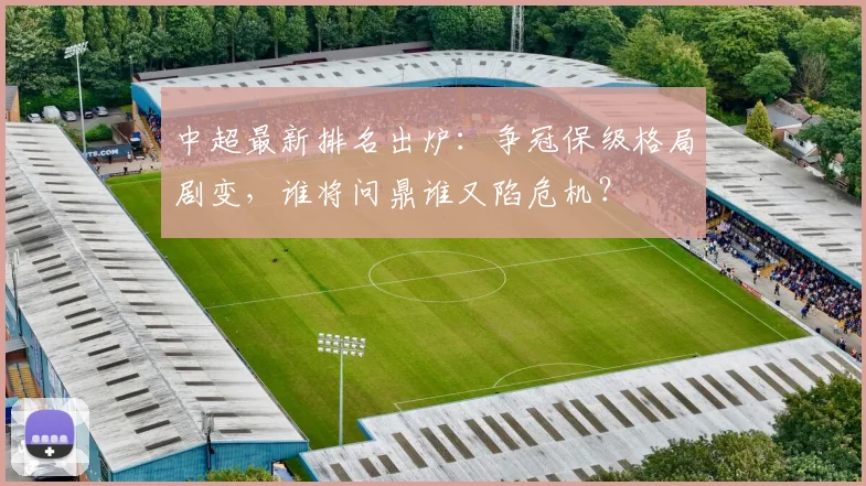 中超最新排名出炉:争冠保级格局剧变,谁将问鼎谁又陷危机?