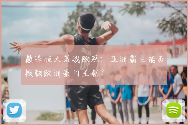 巅峰恒大若战欧冠：亚洲霸主能否掀翻欧洲豪门王朝？
