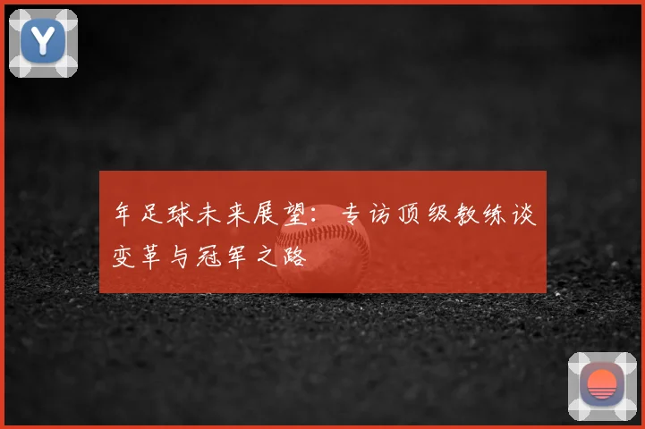 年足球未来展望:专访顶级教练谈变革与冠军之路