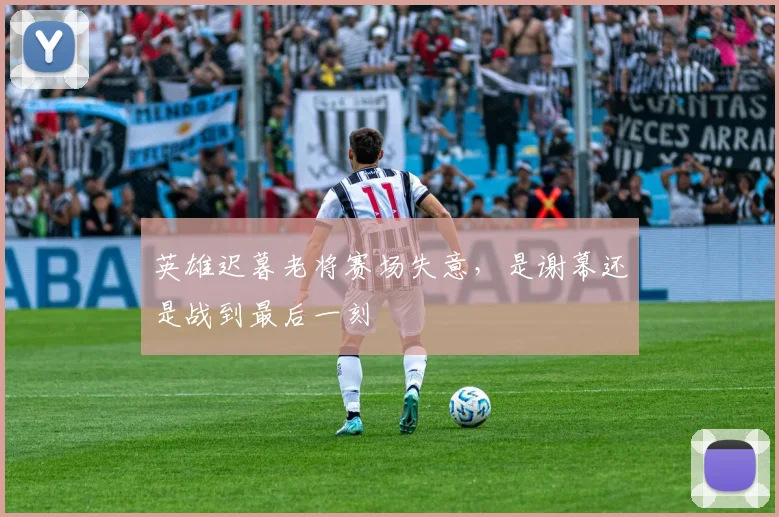 英雄迟暮老将赛场失意,是谢幕还是战到最后一刻