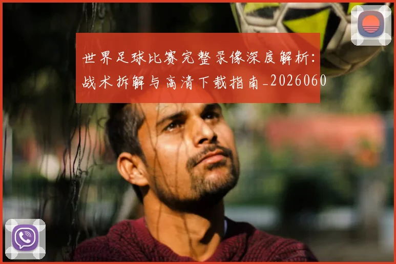 世界足球比赛完整录像深度解析:战术拆解与高清下载指南_20260609201503