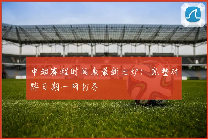 中超赛程时间表最新出炉：完整对阵日期一网打尽