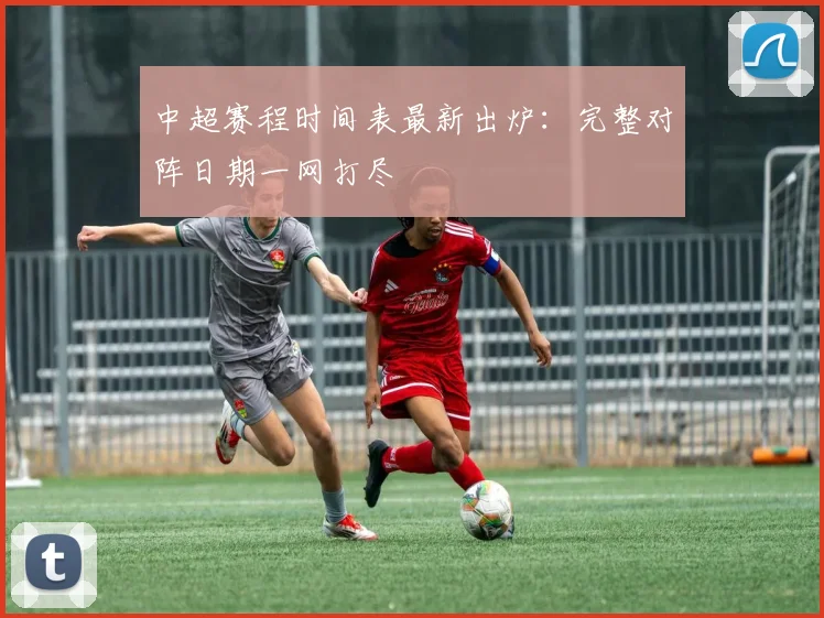 中超赛程时间表最新出炉：完整对阵日期一网打尽