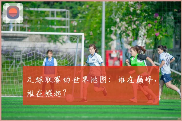 足球联赛的世界地图：谁在巅峰，谁在崛起？
