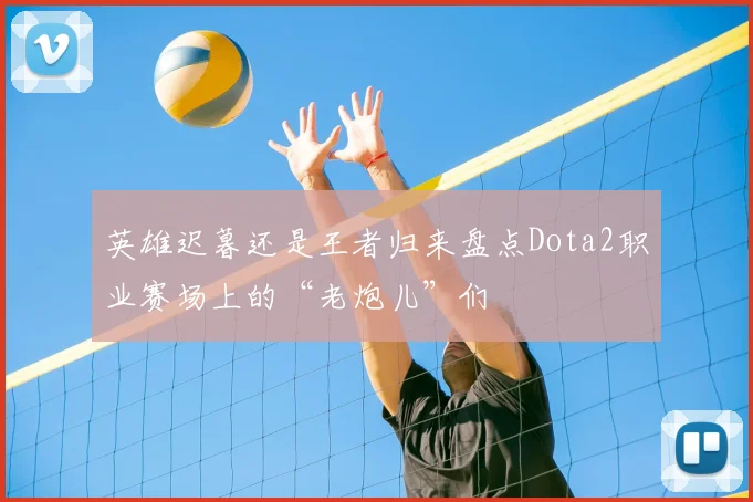 英雄迟暮还是王者归来盘点Dota2职业赛场上的“老炮儿”们