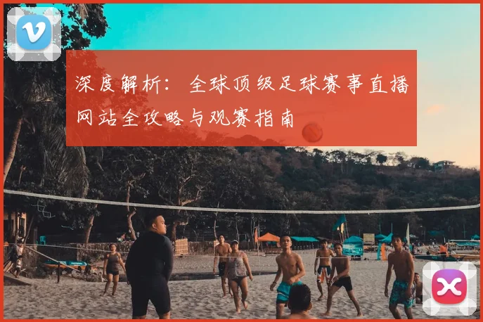 深度解析:全球顶级足球赛事直播网站全攻略与观赛指南