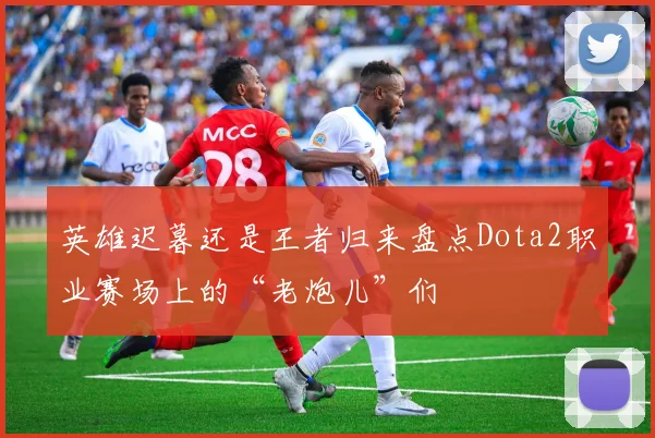 英雄迟暮还是王者归来盘点Dota2职业赛场上的“老炮儿”们