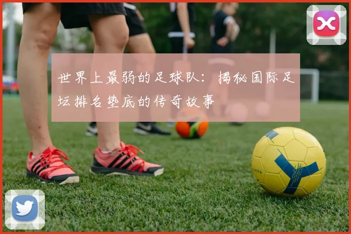 世界上最弱的足球队:揭秘国际足坛排名垫底的传奇故事