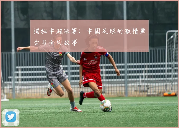 揭秘中超联赛:中国足球的激情舞台与全民故事