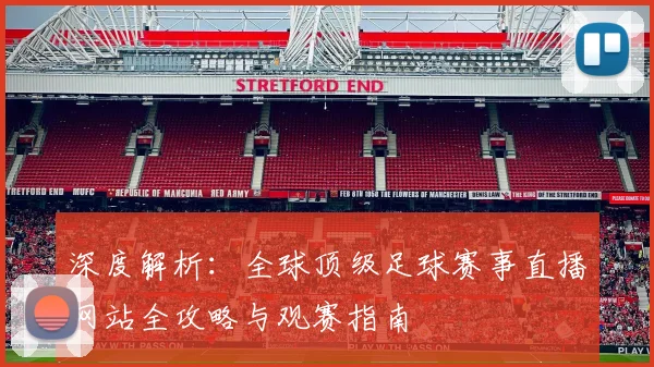 深度解析：全球顶级足球赛事直播网站全攻略与观赛指南