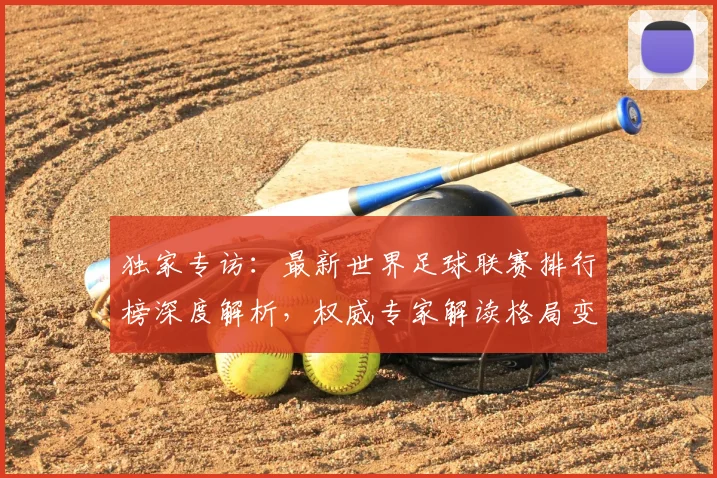 独家专访：最新世界足球联赛排行榜深度解析，权威专家解读格局变迁