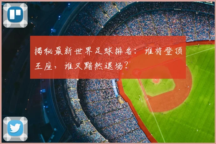 揭秘最新世界足球排名:谁将登顶王座,谁又黯然退场?