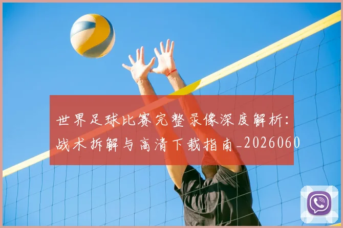世界足球比赛完整录像深度解析：战术拆解与高清下载指南_20260609201503
