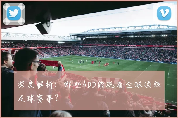 深度解析:哪些App能观看全球顶级足球赛事?