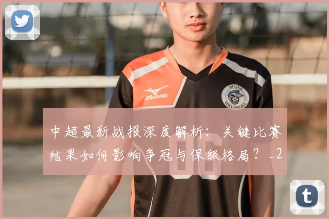 中超最新战报深度解析：关键比赛结果如何影响争冠与保级格局？_20260610190404