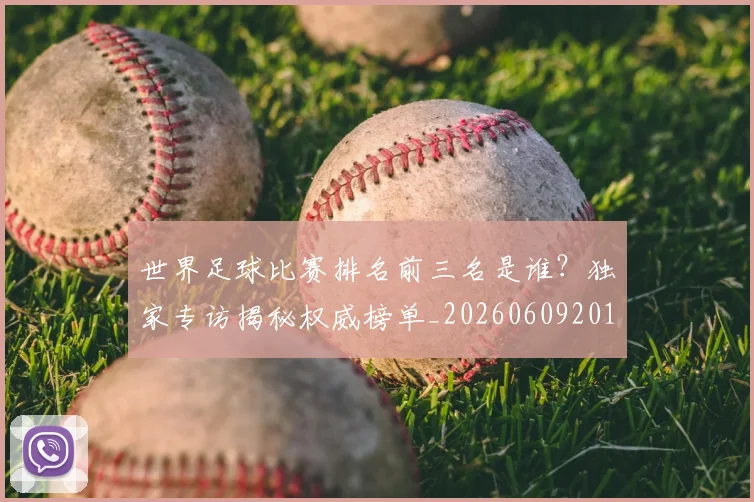 世界足球比赛排名前三名是谁？独家专访揭秘权威榜单_20260609201505