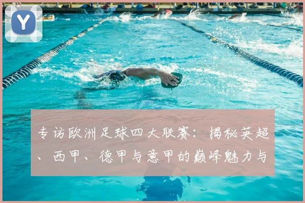 专访欧洲足球四大联赛:揭秘英超、西甲、德甲与意甲的巅峰魅力与商业帝国_20260609201227