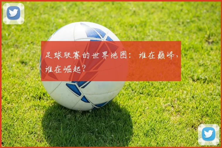 足球联赛的世界地图:谁在巅峰,谁在崛起?