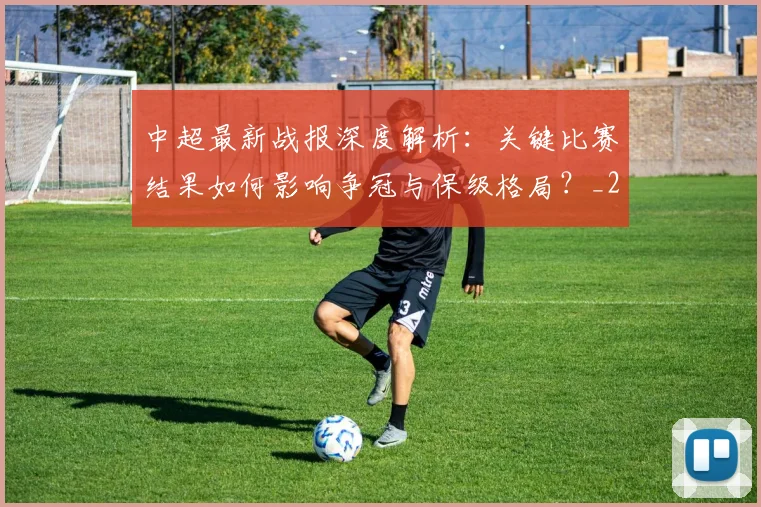 中超最新战报深度解析:关键比赛结果如何影响争冠与保级格局?_20260610190404