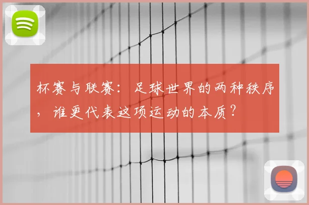 杯赛与联赛:足球世界的两种秩序,谁更代表这项运动的本质?