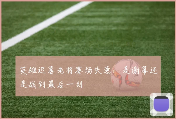 英雄迟暮老将赛场失意,是谢幕还是战到最后一刻