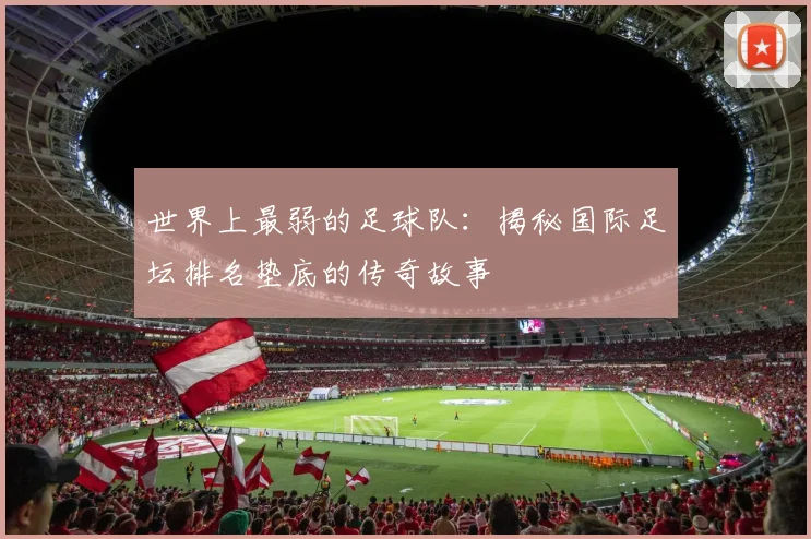世界上最弱的足球队:揭秘国际足坛排名垫底的传奇故事