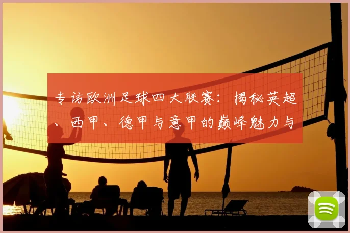 专访欧洲足球四大联赛:揭秘英超、西甲、德甲与意甲的巅峰魅力与商业帝国_20260609201227