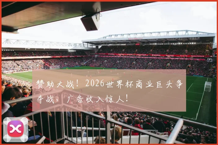 赞助大战！2026世界杯商业巨头争夺战，广告收入惊人！