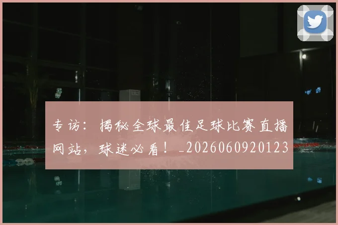 专访:揭秘全球最佳足球比赛直播网站,球迷必看!_20260609201235