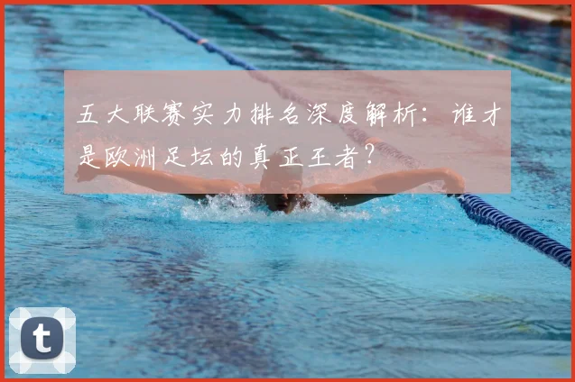 五大联赛实力排名深度解析:谁才是欧洲足坛的真正王者?